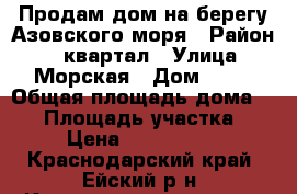 Продам дом на берегу Азовского моря › Район ­ 8 квартал › Улица ­ Морская › Дом ­ 35 › Общая площадь дома ­ 51 › Площадь участка ­ 9 › Цена ­ 1 500 000 - Краснодарский край, Ейский р-н, Камышеватская ст-ца Недвижимость » Дома, коттеджи, дачи продажа   